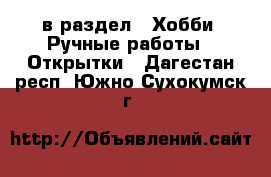  в раздел : Хобби. Ручные работы » Открытки . Дагестан респ.,Южно-Сухокумск г.